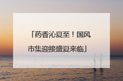 药香沁夏至！国风市集迎接盛夏来临