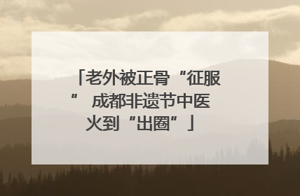 老外被正骨“征服” 成都非遗节中医火到“出圈”