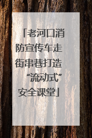老河口消防宣传车走街串巷打造“流动式”安全课堂