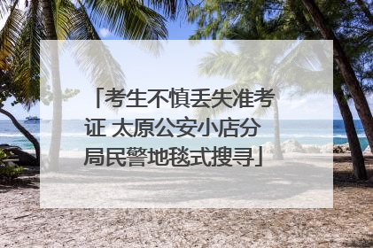 考生不慎丢失准考证 太原公安小店分局民警地毯式搜寻