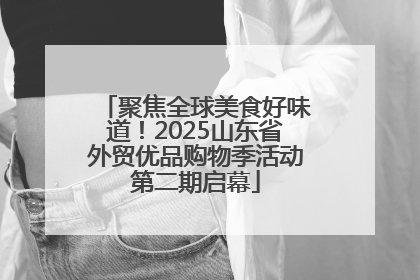 聚焦全球美食好味道！2025山东省外贸优品购物季活动第二期启幕