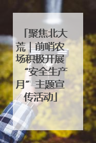 聚焦北大荒｜前哨农场积极开展“安全生产月”主题宣传活动