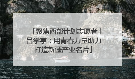 聚焦西部计划志愿者丨吕学亨：用青春力量助力打造新疆产业名片