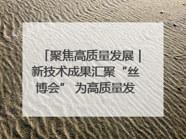 聚焦高质量发展｜新技术成果汇聚“丝博会” 为高质量发展注入新动能