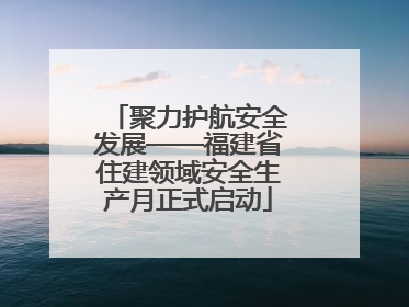 聚力护航安全发展——福建省住建领域安全生产月正式启动