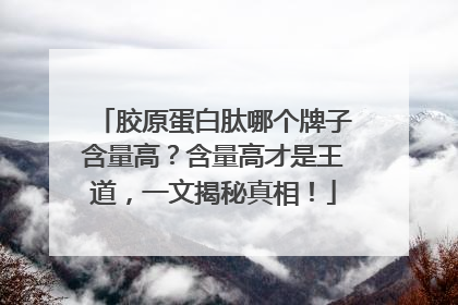 胶原蛋白肽哪个牌子含量高？含量高才是王道，一文揭秘真相！