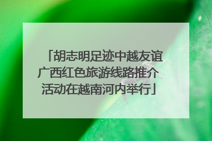 胡志明足迹中越友谊广西红色旅游线路推介活动在越南河内举行