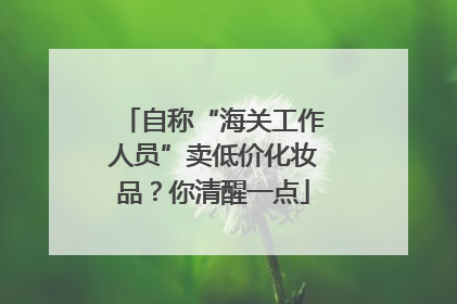 自称“海关工作人员”卖低价化妆品？你清醒一点