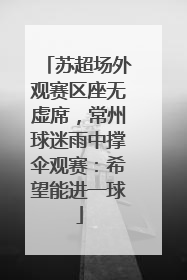 苏超场外观赛区座无虚席，常州球迷雨中撑伞观赛：希望能进一球