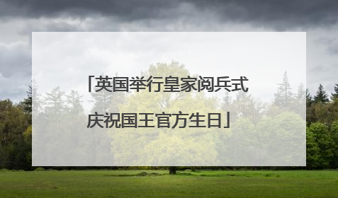 英国举行皇家阅兵式庆祝国王官方生日