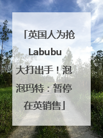 英国人为抢Labubu大打出手！泡泡玛特：暂停在英销售