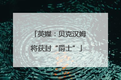 英媒：贝克汉姆将获封“爵士”