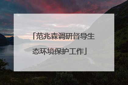 范兆森调研督导生态环境保护工作