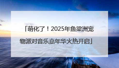 萌化了！2025年鱼梁洲宠物派对音乐嘉年华火热开启