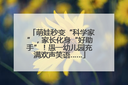 萌娃秒变“科学家”，家长化身“好助手”！愚一幼儿园充满欢声笑语……