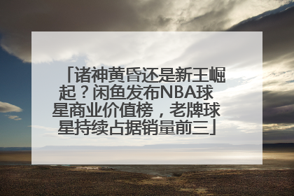 诸神黄昏还是新王崛起？闲鱼发布NBA球星商业价值榜，老牌球星持续占据销量前三