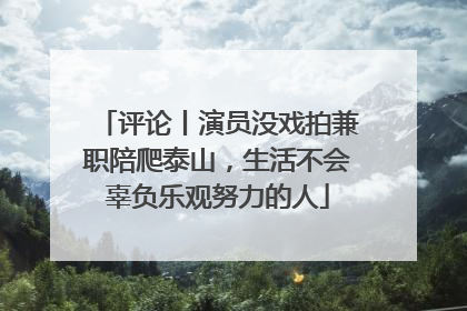 评论丨演员没戏拍兼职陪爬泰山，生活不会辜负乐观努力的人