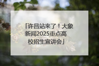 许昌站来了！大象新闻2025重点高校招生宣讲会