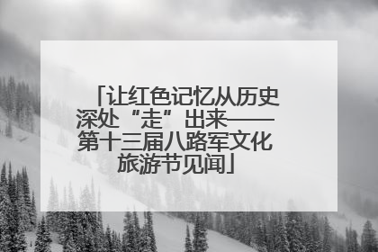 让红色记忆从历史深处“走”出来——第十三届八路军文化旅游节见闻