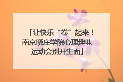 让快乐“卷”起来！南京晓庄学院心理趣味运动会别开生面