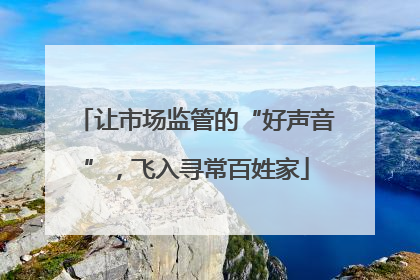 让市场监管的“好声音”，飞入寻常百姓家