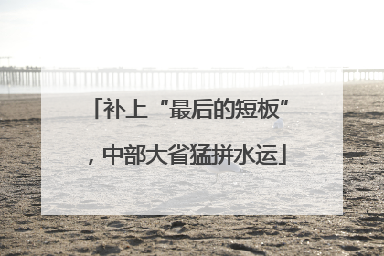 补上“最后的短板”，中部大省猛拼水运