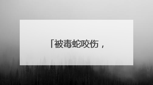 被毒蛇咬伤，这个“救命”动作帮了大忙！