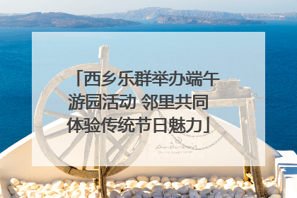 西乡乐群举办端午游园活动 邻里共同体验传统节日魅力