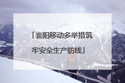 襄阳移动多举措筑牢安全生产防线