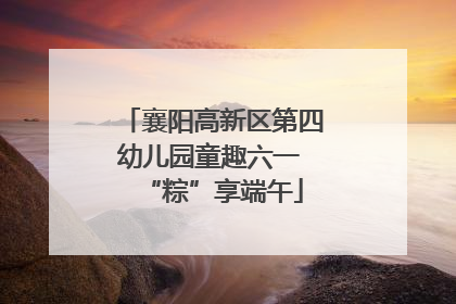 襄阳高新区第四幼儿园童趣六一 “粽”享端午