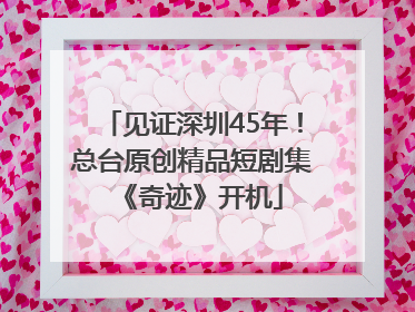 见证深圳45年！总台原创精品短剧集《奇迹》开机