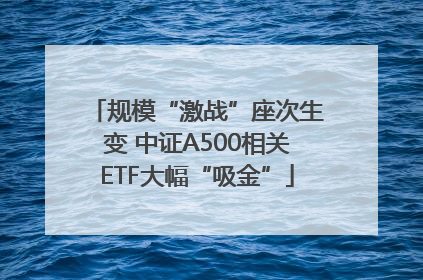 规模“激战”座次生变 中证A500相关ETF大幅“吸金”