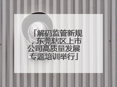 解码监管新规，东莞辖区上市公司高质量发展专题培训举行