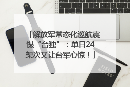 解放军常态化巡航震慑“台独”：单日24架次又让台军心惊！