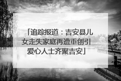 追踪报道：吉安县儿女走失家庭再遭重创引爱心人士齐聚吉安