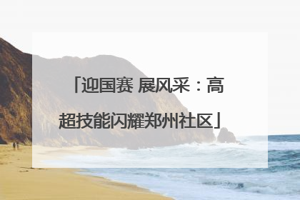 迎国赛 展风采：高超技能闪耀郑州社区