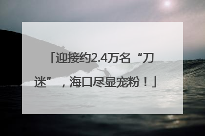迎接约2.4万名“刀迷”，海口尽显宠粉！