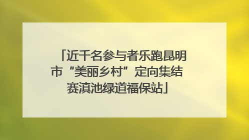 近千名参与者乐跑昆明市“美丽乡村”定向集结赛滇池绿道福保站