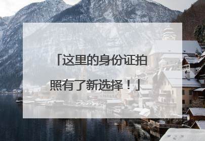 这里的身份证拍照有了新选择！