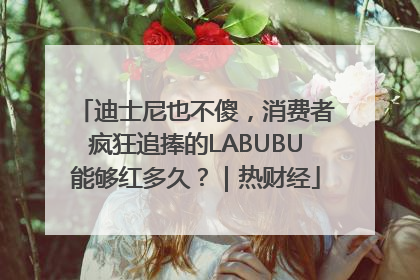迪士尼也不傻，消费者疯狂追捧的LABUBU能够红多久？｜热财经