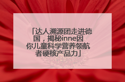 达人溯源团走进德国，揭秘inne因你儿童科学营养领航者硬核产品力