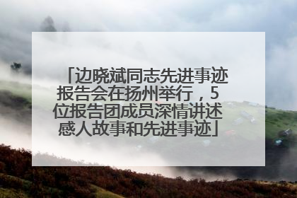 边晓斌同志先进事迹报告会在扬州举行，5位报告团成员深情讲述感人故事和先进事迹