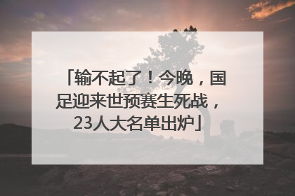 输不起了！今晚，国足迎来世预赛生死战，23人大名单出炉