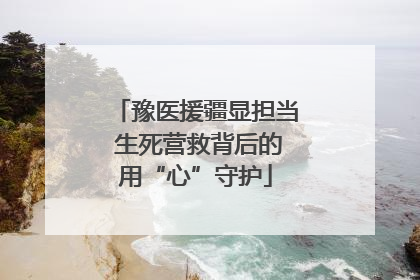 豫医援疆显担当 生死营救背后的用“心”守护