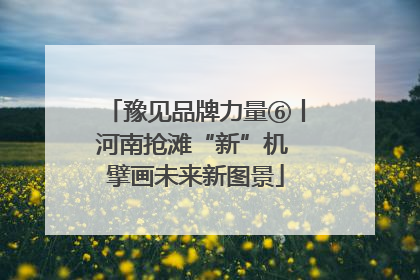 豫见品牌力量⑥丨河南抢滩“新”机 擘画未来新图景