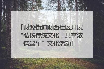 财源街道财西社区开展“弘扬传统文化，共享浓情端午”文化活动