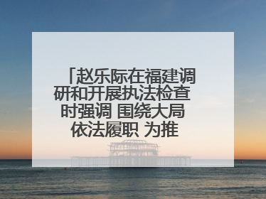 赵乐际在福建调研和开展执法检查时强调 围绕大局 依法履职 为推动高质量发展作出人大贡献