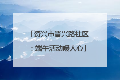 资兴市晋兴路社区：端午活动暖人心