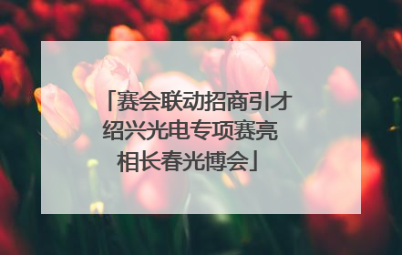 赛会联动招商引才 绍兴光电专项赛亮相长春光博会