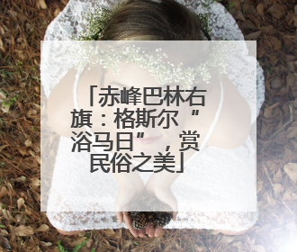 赤峰巴林右旗：格斯尔“浴马日”，赏民俗之美